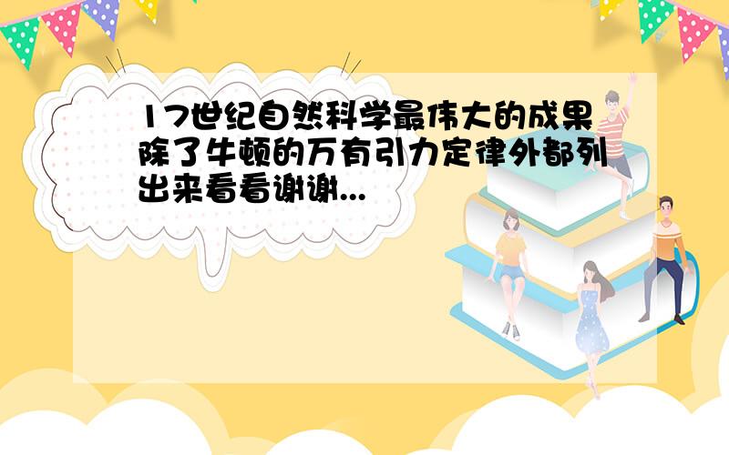 17世纪自然科学最伟大的成果除了牛顿的万有引力定律外都列出来看看谢谢...