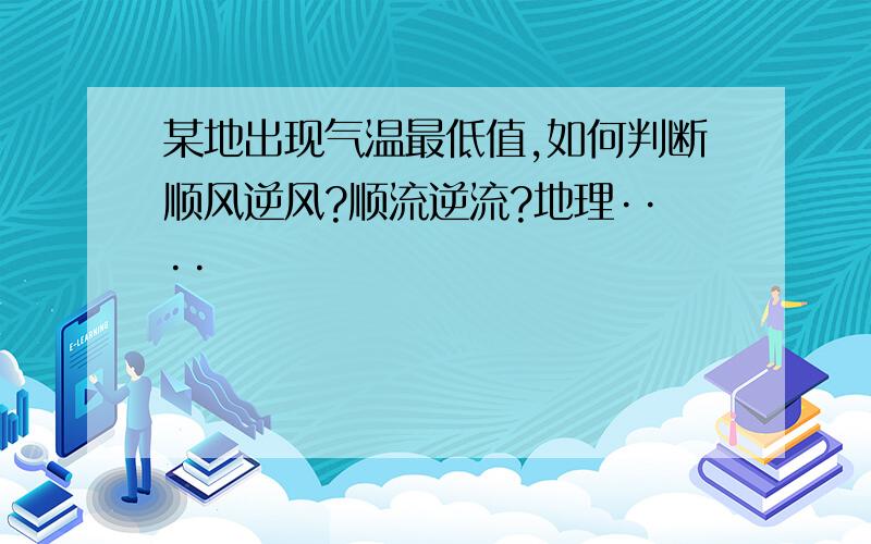 某地出现气温最低值,如何判断顺风逆风?顺流逆流?地理····