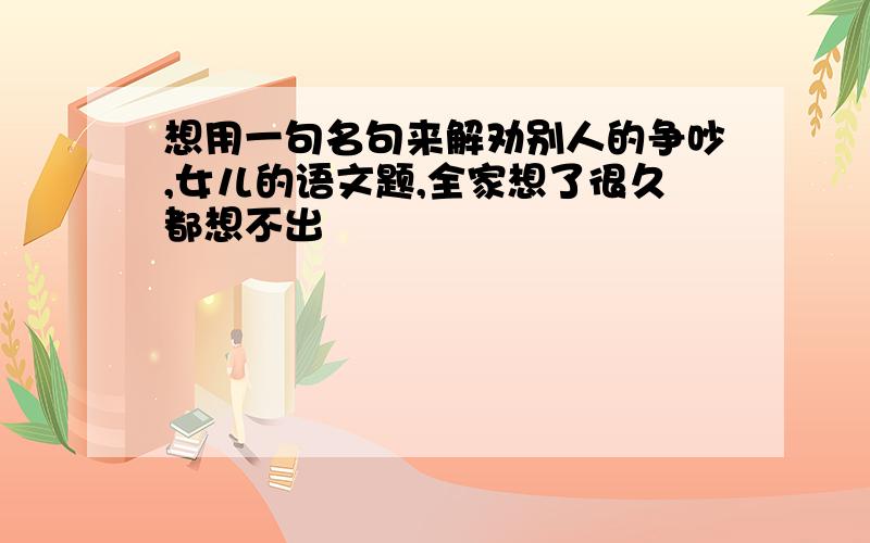 想用一句名句来解劝别人的争吵,女儿的语文题,全家想了很久都想不出