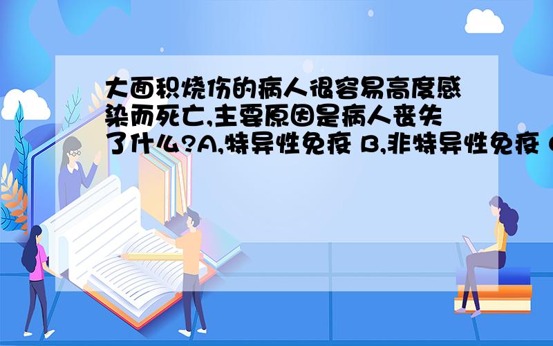 大面积烧伤的病人很容易高度感染而死亡,主要原因是病人丧失了什么?A,特异性免疫 B,非特异性免疫 C,细