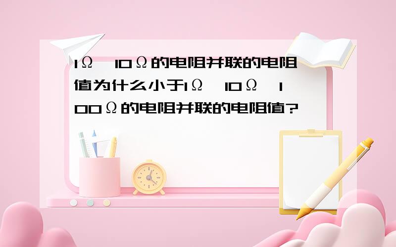 1Ω、10Ω的电阻并联的电阻值为什么小于1Ω,10Ω,100Ω的电阻并联的电阻值?