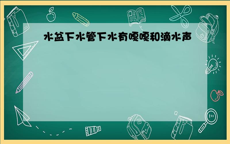 水盆下水管下水有嘎嘎和滴水声