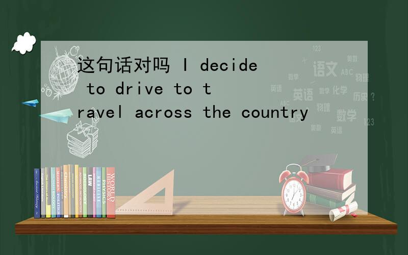 这句话对吗 I decide to drive to travel across the country