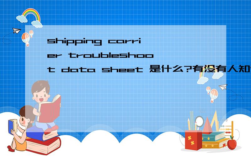 shipping carrier troubleshoot data sheet 是什么?有没有人知道啊？