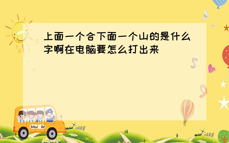 上面一个合下面一个山的是什么字啊在电脑要怎么打出来