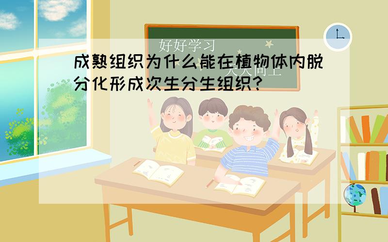 成熟组织为什么能在植物体内脱分化形成次生分生组织?