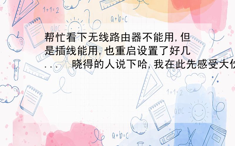 帮忙看下无线路由器不能用,但是插线能用,也重启设置了好几...　晓得的人说下哈,我在此先感受大伙