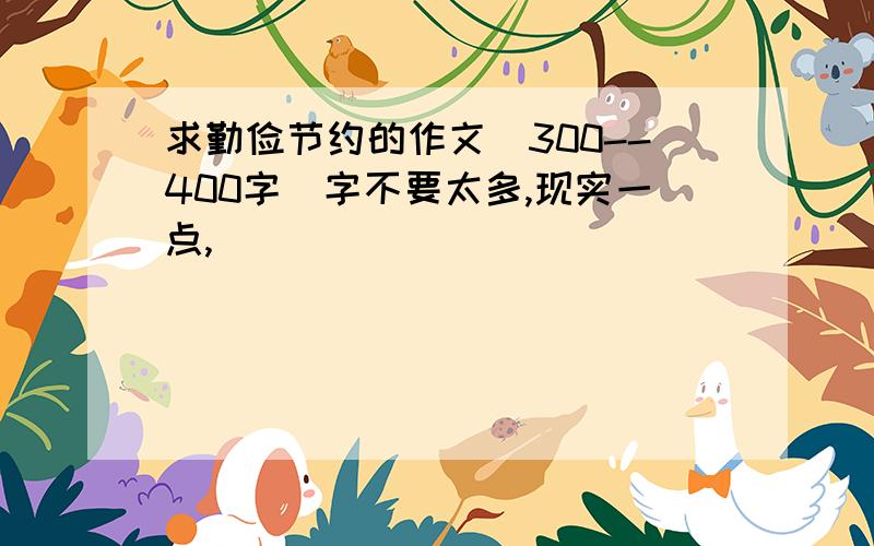 求勤俭节约的作文（300--400字）字不要太多,现实一点,