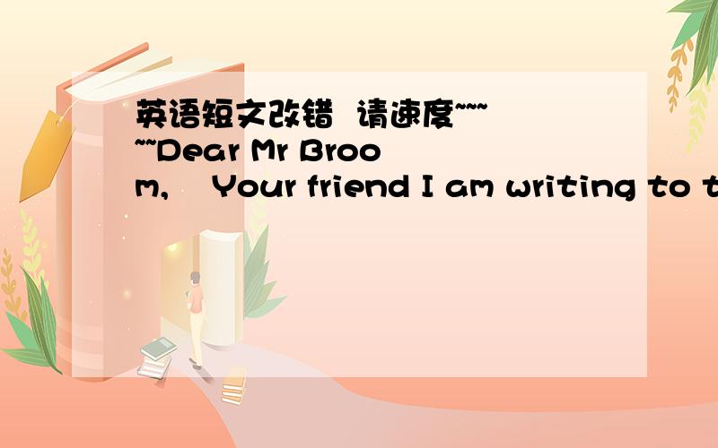 英语短文改错  请速度~~~~~Dear Mr Broom,    Your friend I am writing to thank you with your kind help______Before you came to teach us.I hadn't interest in_______English My pronunciation was very terribly. Icould____only speak a few English w