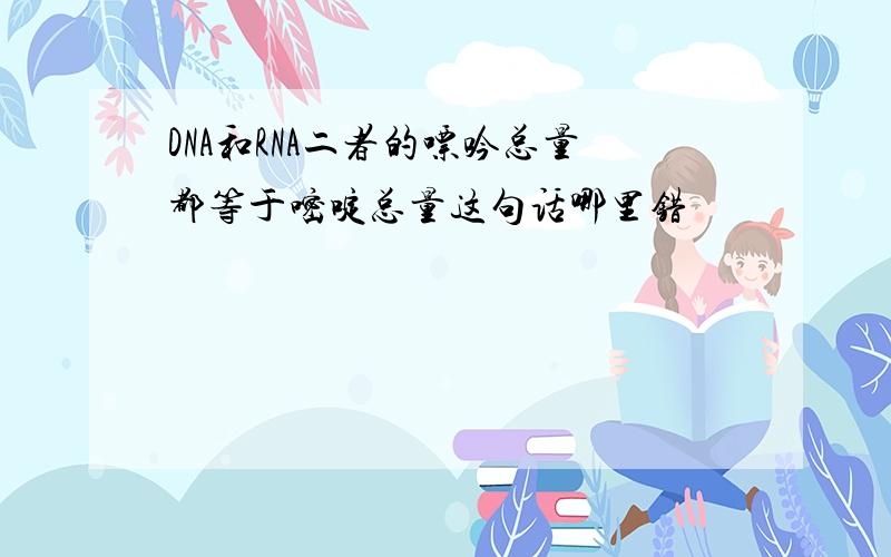 DNA和RNA二者的嘌吟总量都等于嘧啶总量这句话哪里错