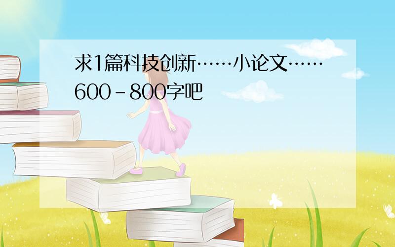 求1篇科技创新……小论文……600-800字吧