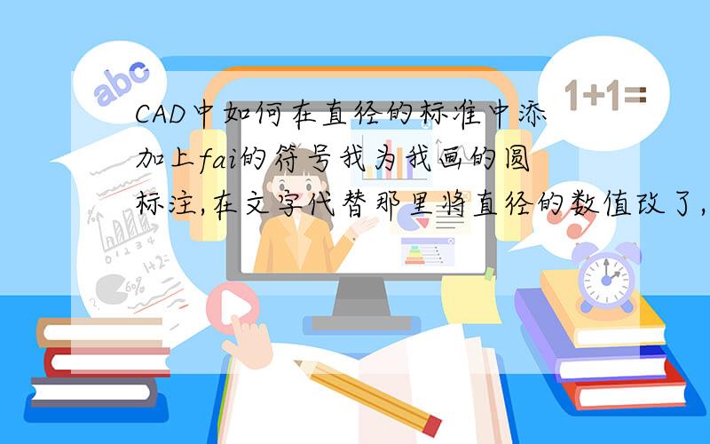 CAD中如何在直径的标准中添加上fai的符号我为我画的圆标注,在文字代替那里将直径的数值改了,但是发现标示直径的那个fai的符号不见了,我如何加上呢.