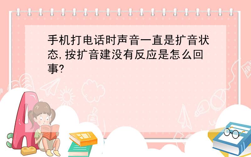 手机打电话时声音一直是扩音状态,按扩音建没有反应是怎么回事?