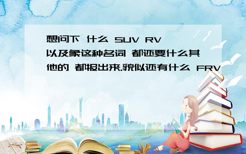 想问下 什么 SUV RV 以及象这种名词 都还要什么其他的 都报出来.貌似还有什么 FRV