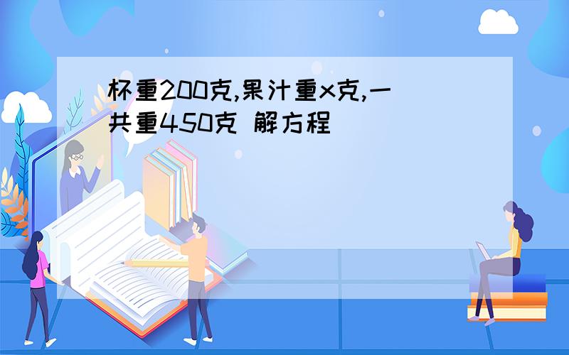 杯重200克,果汁重x克,一共重450克 解方程