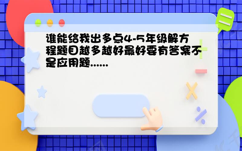 谁能给我出多点4-5年级解方程题目越多越好最好要有答案不是应用题......