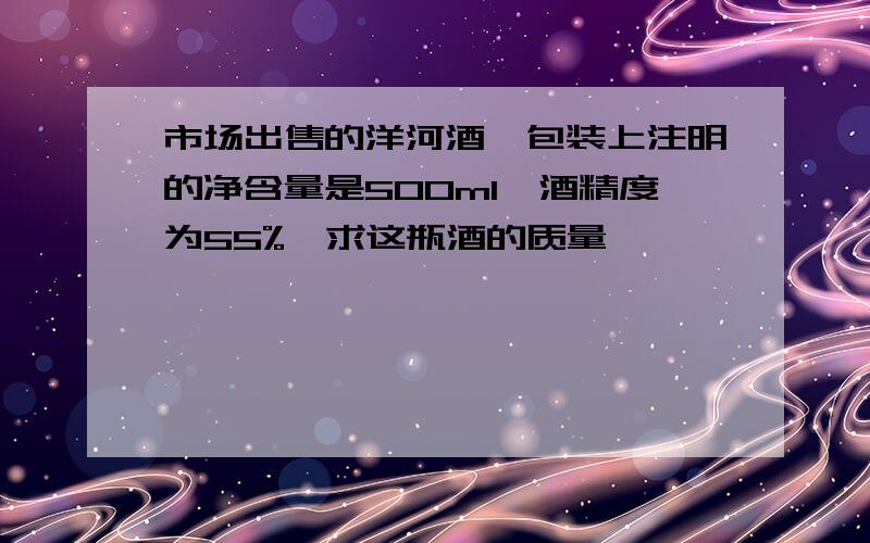 市场出售的洋河酒,包装上注明的净含量是500ml,酒精度为55%,求这瓶酒的质量