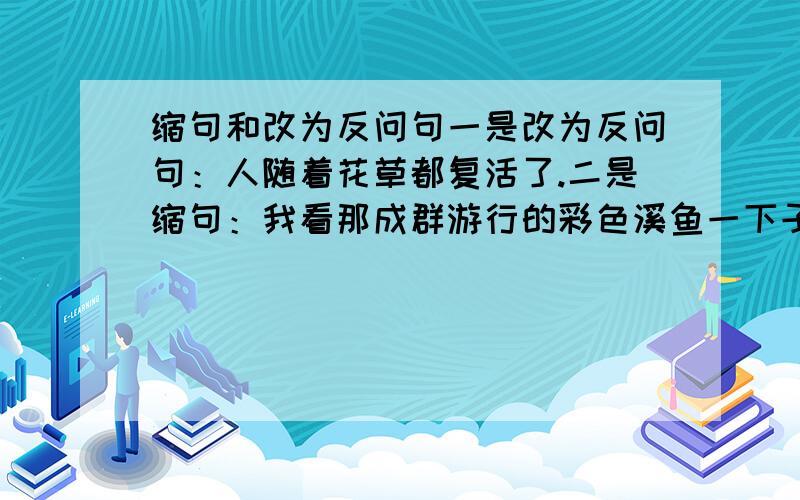 缩句和改为反问句一是改为反问句：人随着花草都复活了.二是缩句：我看那成群游行的彩色溪鱼一下子都散开了.三是写一个排比句：用上三个需要.感谢