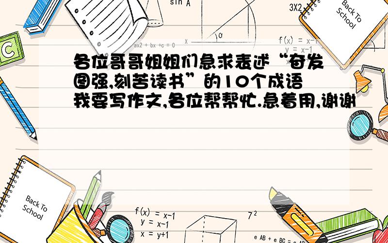 各位哥哥姐姐们急求表述“奋发图强,刻苦读书”的10个成语我要写作文,各位帮帮忙.急着用,谢谢