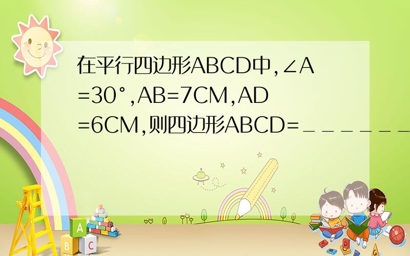 在平行四边形ABCD中,∠A=30°,AB=7CM,AD=6CM,则四边形ABCD=______