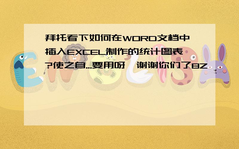 拜托看下如何在WORD文档中插入EXCEL制作的统计图表?使之自...要用呀,谢谢你们了8Z