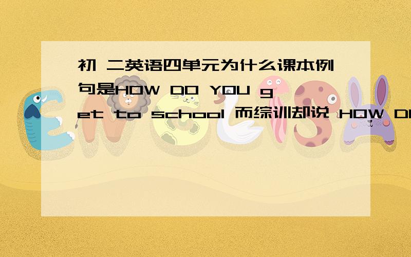 初 二英语四单元为什么课本例句是HOW DO YOU get to school 而综训却说 HOW DO you go to school!好烦