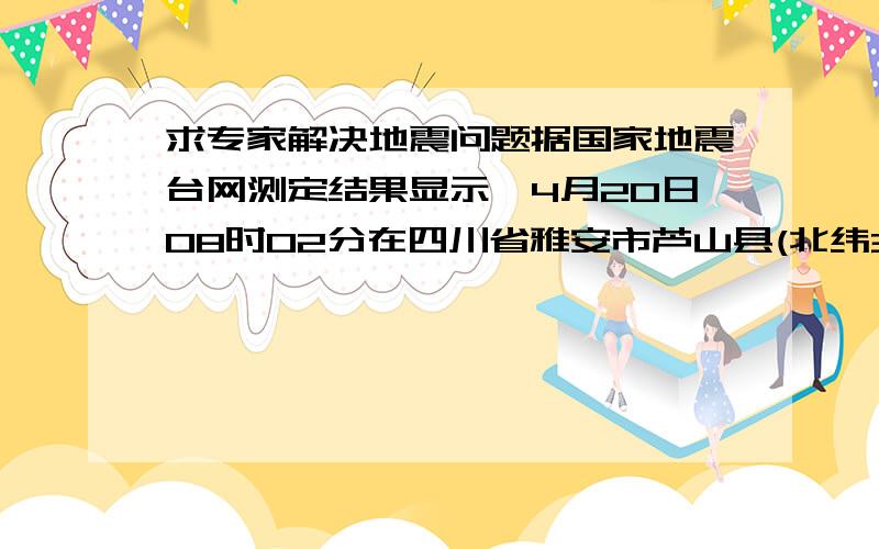 求专家解决地震问题据国家地震台网测定结果显示,4月20日08时02分在四川省雅安市芦山县(北纬30.3度,东经103.0度)发生7.0级地震,震源深度13千米.这几天重庆都是高温甚至达到了30度 ,但昨天下午