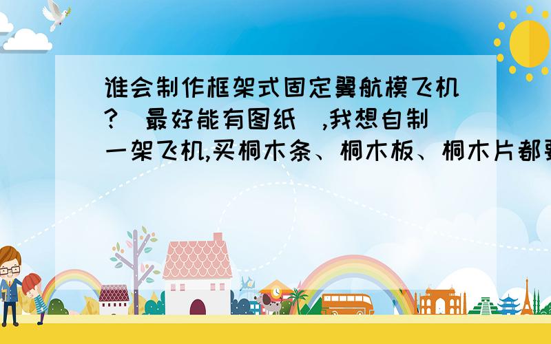 谁会制作框架式固定翼航模飞机?(最好能有图纸）,我想自制一架飞机,买桐木条、桐木板、桐木片都要多少?多大的规格、尺寸?谁会作帮帮忙,