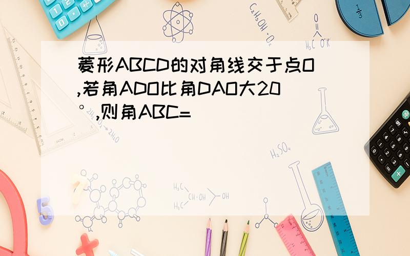 菱形ABCD的对角线交于点O,若角ADO比角DAO大20°,则角ABC=