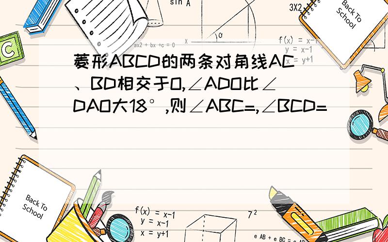 菱形ABCD的两条对角线AC、BD相交于O,∠ADO比∠DAO大18°,则∠ABC=,∠BCD=