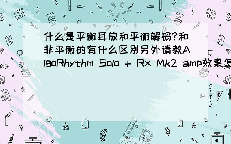 什么是平衡耳放和平衡解码?和非平衡的有什么区别另外请教AlgoRhythm Solo + Rx Mk2 amp效果怎么样啊?