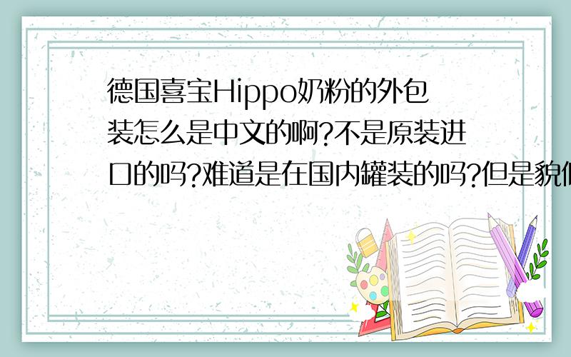 德国喜宝Hippo奶粉的外包装怎么是中文的啊?不是原装进口的吗?难道是在国内罐装的吗?但是貌似国内只是有一个经销商而已.难道是在德国就罐装成中文的?