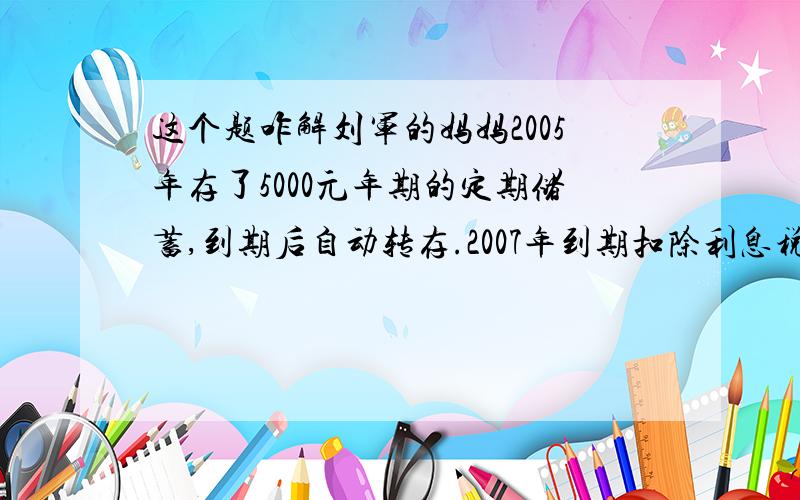 这个题咋解刘军的妈妈2005年存了5000元年期的定期储蓄,到期后自动转存.2007年到期扣除利息税百分之二十,共获得5145元求这种储蓄的年利率（精确到百分之0,01）.