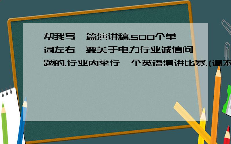 帮我写一篇演讲稿.500个单词左右,要关于电力行业诚信问题的.行业内举行一个英语演讲比赛.(请不要偏题哦~)