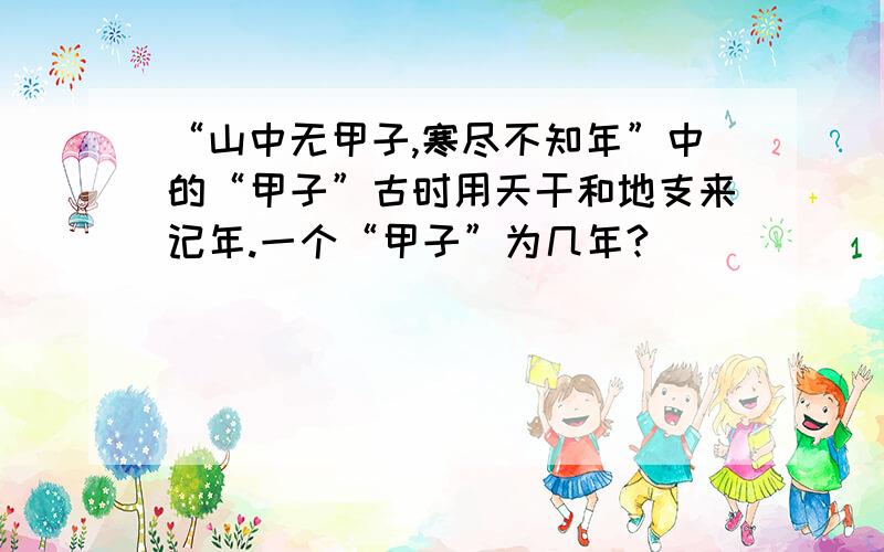 “山中无甲子,寒尽不知年”中的“甲子”古时用天干和地支来记年.一个“甲子”为几年?