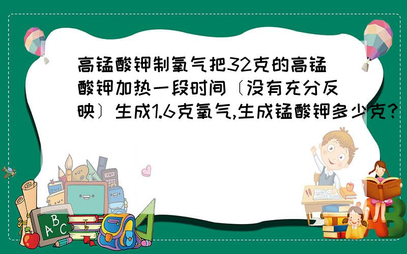 高锰酸钾制氧气把32克的高锰酸钾加热一段时间〔没有充分反映〕生成1.6克氧气,生成锰酸钾多少克?