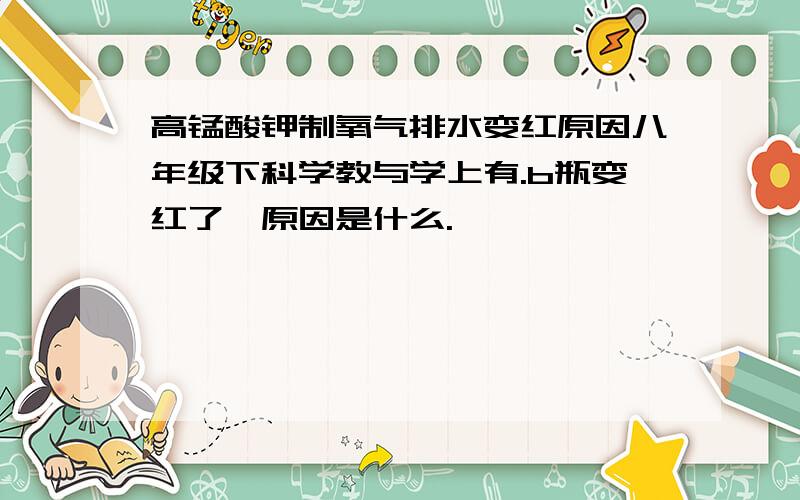 高锰酸钾制氧气排水变红原因八年级下科学教与学上有.b瓶变红了,原因是什么.