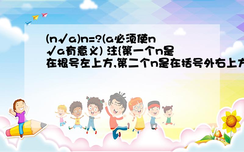 (n√a)n=?(a必须使n√a有意义) 注{第一个n是在根号左上方,第二个n是在括号外右上方}