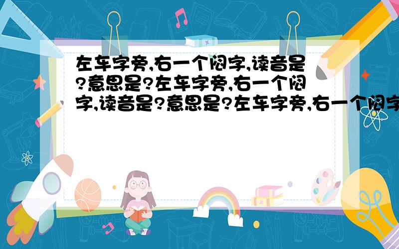 左车字旁,右一个闷字,读音是?意思是?左车字旁,右一个闷字,读音是?意思是?左车字旁,右一个闷字,读音是?意思是?左车字旁,右一个闷字,读音是?意思是?