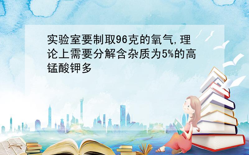 实验室要制取96克的氧气,理论上需要分解含杂质为5%的高锰酸钾多�