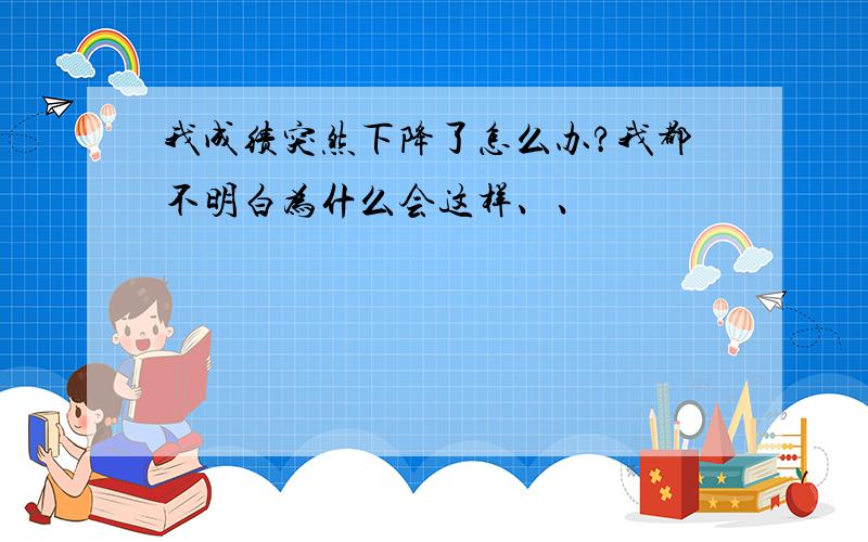 我成绩突然下降了怎么办?我都不明白为什么会这样、、