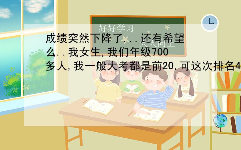 成绩突然下降了...还有希望么..我女生,我们年级700多人,我一般大考都是前20,可这次排名43...而且我打算学理科,可这次物理79!从来没这么低过!化学也比平均分低.....我还有希望吗?