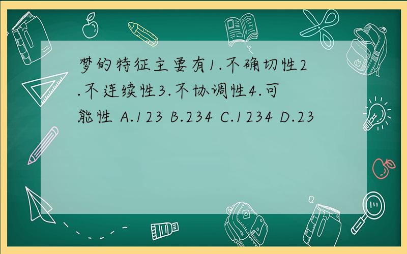 梦的特征主要有1.不确切性2.不连续性3.不协调性4.可能性 A.123 B.234 C.1234 D.23