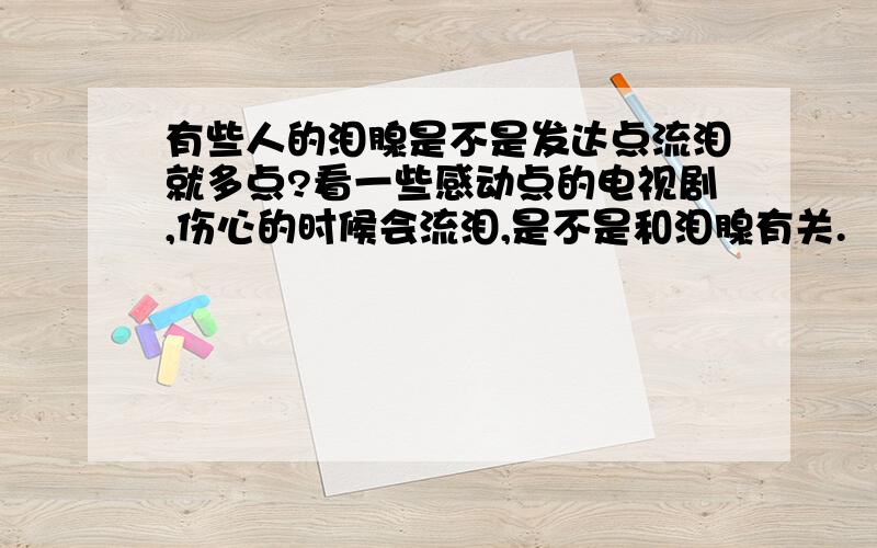 有些人的泪腺是不是发达点流泪就多点?看一些感动点的电视剧,伤心的时候会流泪,是不是和泪腺有关.