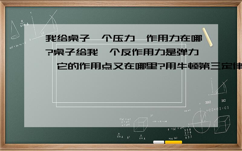 我给桌子一个压力,作用力在哪?桌子给我一个反作用力是弹力,它的作用点又在哪里?用牛顿第三定律解答,