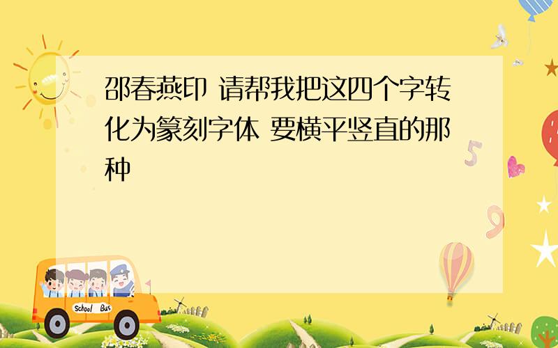 邵春燕印 请帮我把这四个字转化为篆刻字体 要横平竖直的那种