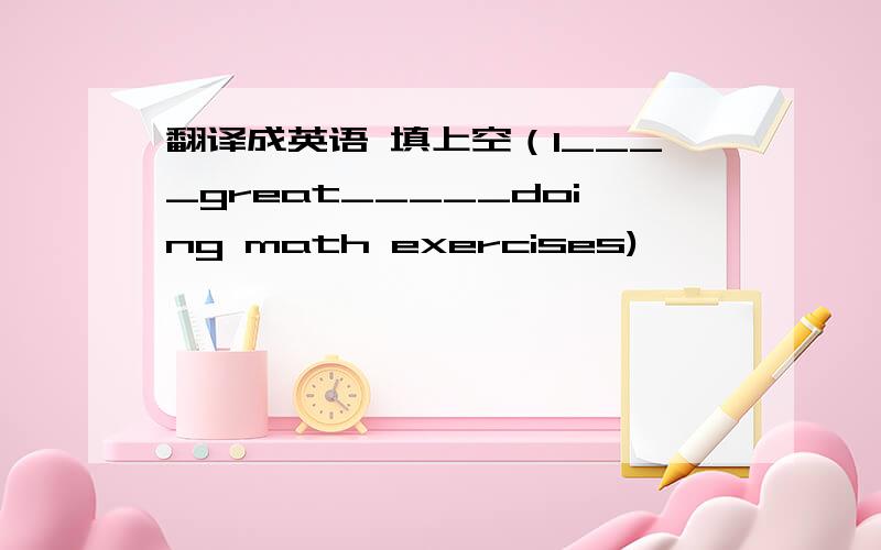 翻译成英语 填上空（I____great_____doing math exercises)