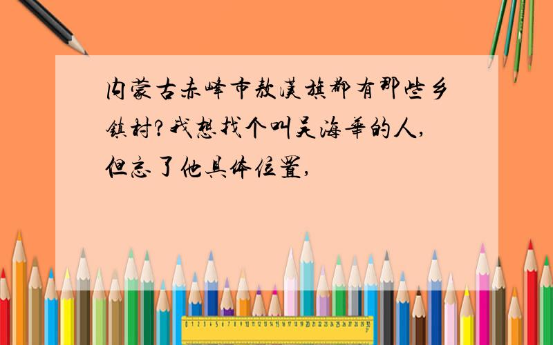 内蒙古赤峰市敖汉旗都有那些乡镇村?我想找个叫吴海华的人,但忘了他具体位置,