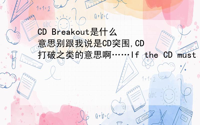 CD Breakout是什么意思别跟我说是CD突围,CD打破之类的意思啊……If the CD must be broken out,the vendor will be required to assign a reasonable value to the CD and deduct that amount from the value of the other item being imported.