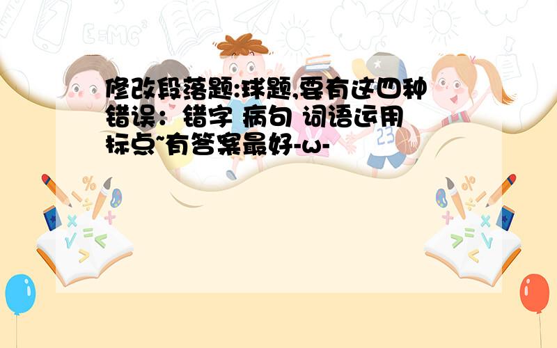 修改段落题:球题,要有这四种错误：错字 病句 词语运用 标点~有答案最好-w-